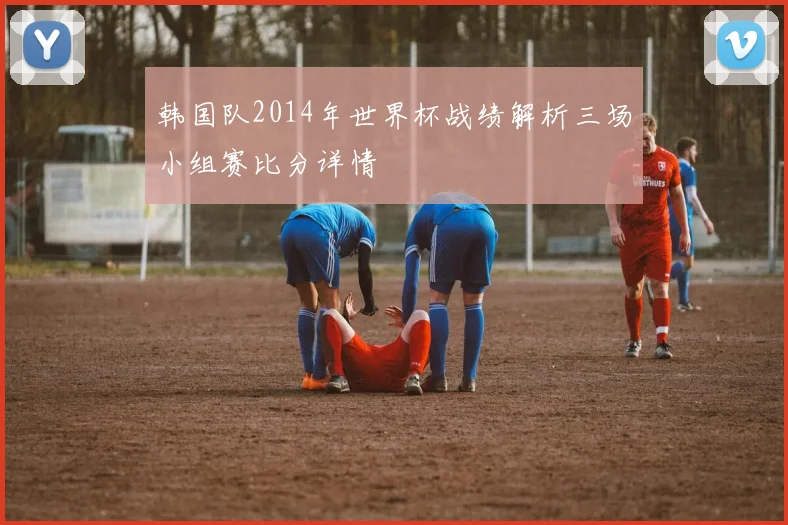 韩国队2014年世界杯战绩解析三场小组赛比分详情