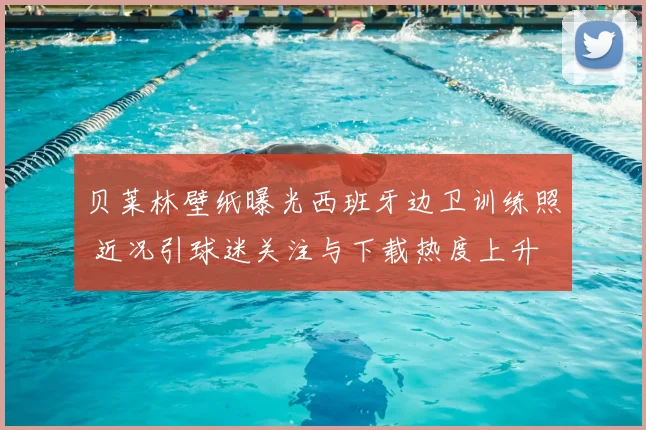 贝莱林壁纸曝光西班牙边卫训练照 近况引球迷关注与下载热度上升