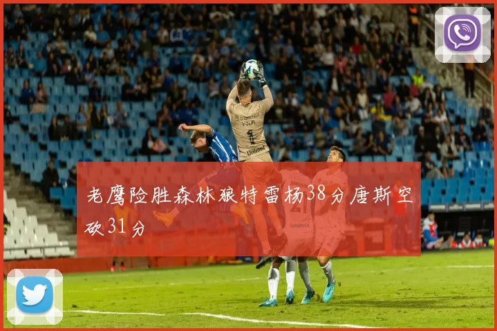 老鹰险胜森林狼特雷杨38分唐斯空砍31分