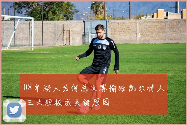 08年湖人为何总决赛输给凯尔特人 三大短板成关键原因