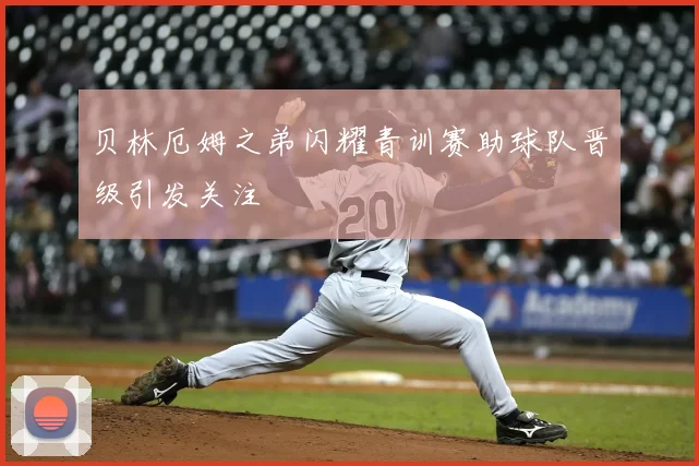 贝林厄姆之弟闪耀青训赛助球队晋级引发关注