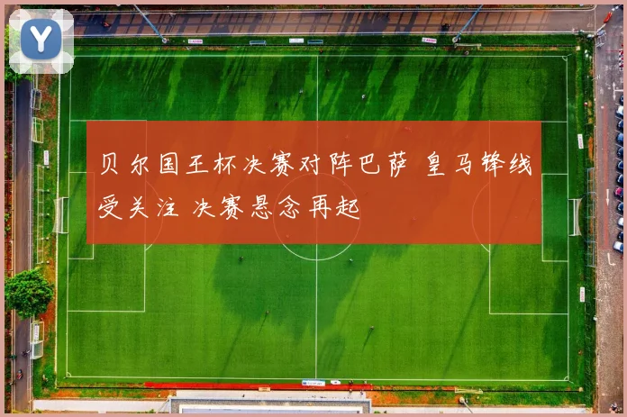 贝尔国王杯决赛对阵巴萨 皇马锋线受关注 决赛悬念再起