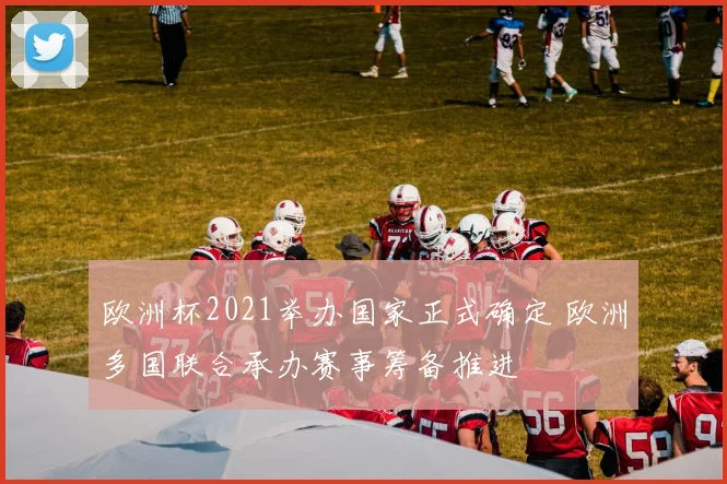 欧洲杯2021举办国家正式确定 欧洲多国联合承办赛事筹备推进