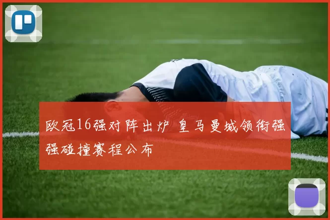 欧冠16强对阵出炉 皇马曼城领衔强强碰撞赛程公布