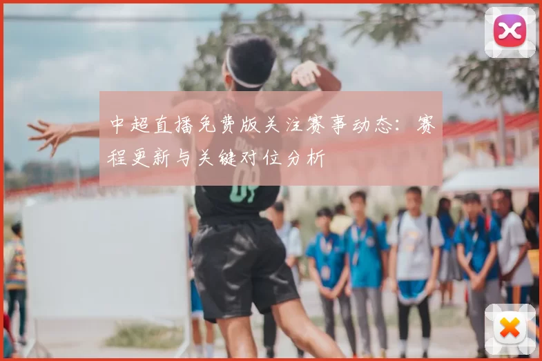 中超直播免费版关注赛事动态：赛程更新与关键对位分析