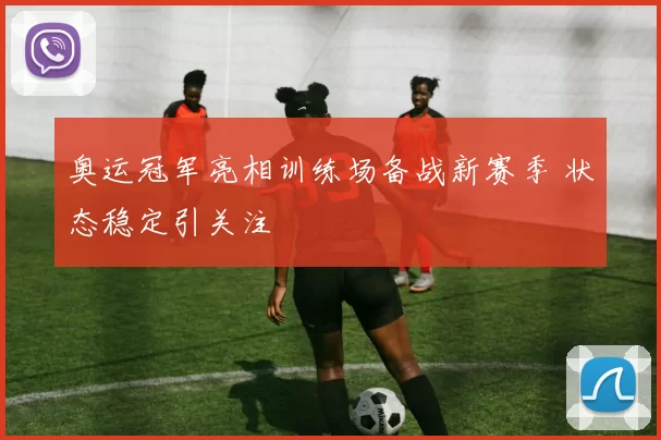 奥运冠军亮相训练场备战新赛季 状态稳定引关注