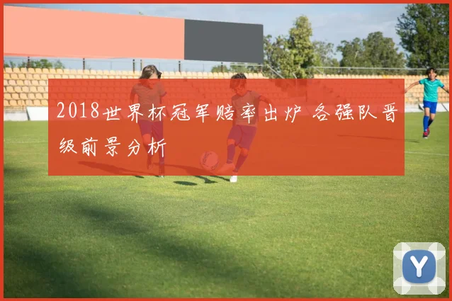 2018世界杯冠军赔率出炉 各强队晋级前景分析