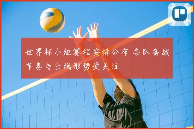 世界杯小组赛程安排公布 各队备战节奏与出线形势受关注