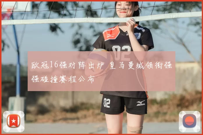 欧冠16强对阵出炉 皇马曼城领衔强强碰撞赛程公布