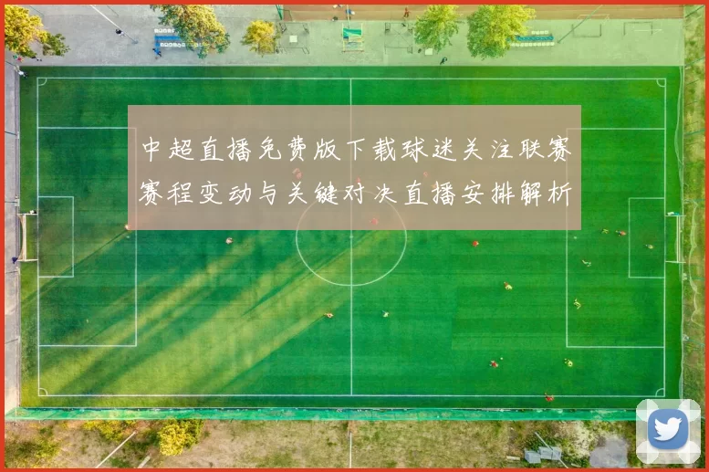 中超直播免费版下载球迷关注联赛赛程变动与关键对决直播安排解析