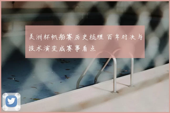 美洲杯帆船赛历史梳理 百年对决与技术演变成赛事看点