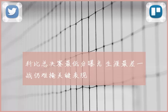 科比总决赛最低分曝光 生涯最差一战仍难掩关键表现