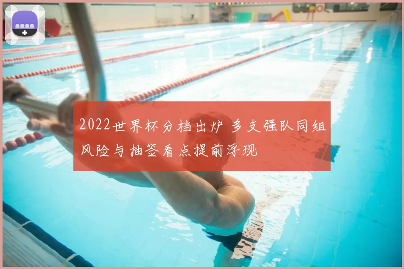 2022世界杯分档出炉 多支强队同组风险与抽签看点提前浮现