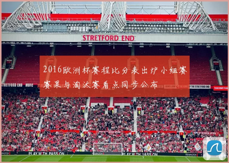 2016欧洲杯赛程比分表出炉小组赛赛果与淘汰赛看点同步公布