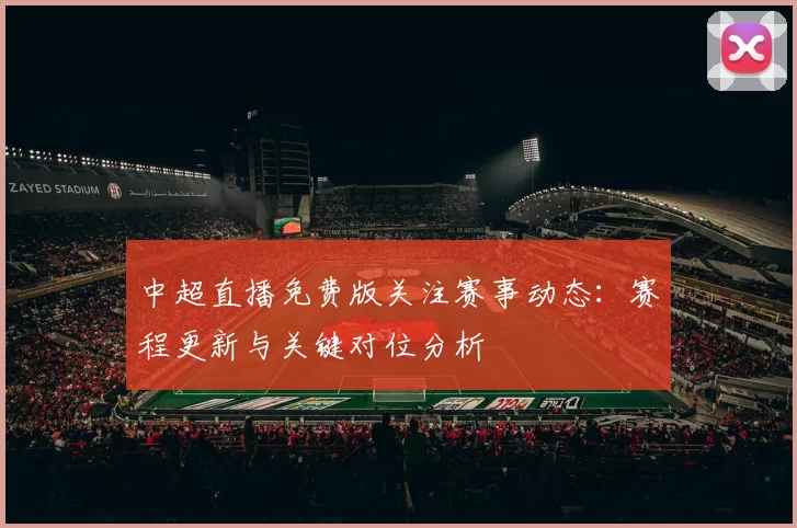 中超直播免费版关注赛事动态：赛程更新与关键对位分析