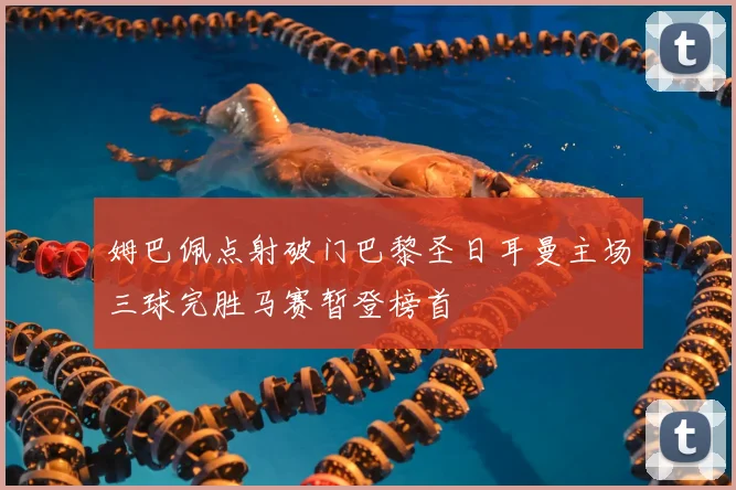 姆巴佩点射破门巴黎圣日耳曼主场三球完胜马赛暂登榜首