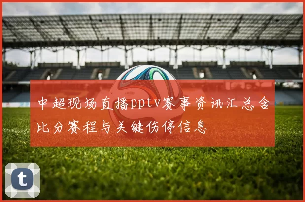 中超现场直播pptv赛事资讯汇总含比分赛程与关键伤停信息