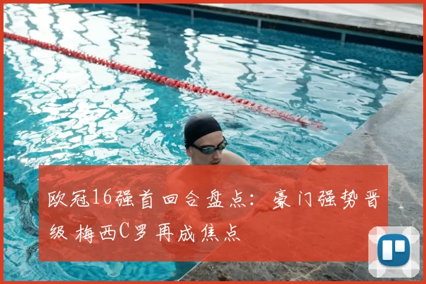 欧冠16强首回合盘点：豪门强势晋级 梅西C罗再成焦点