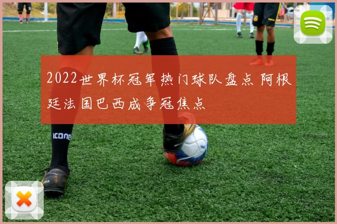 2022世界杯冠军热门球队盘点 阿根廷法国巴西成争冠焦点