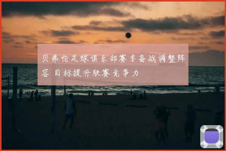 贝弗伦足球俱乐部赛季备战调整阵容 目标提升联赛竞争力