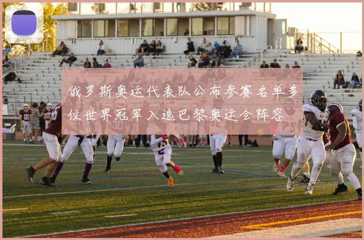 俄罗斯奥运代表队公布参赛名单多位世界冠军入选巴黎奥运会阵容