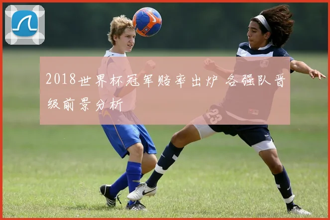 2018世界杯冠军赔率出炉 各强队晋级前景分析