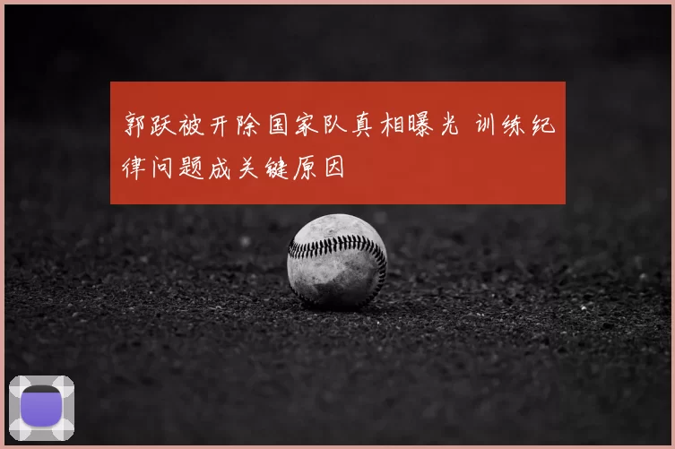 郭跃被开除国家队真相曝光 训练纪律问题成关键原因