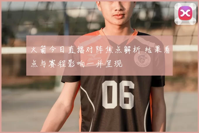 火箭今日直播对阵焦点解析 结果看点与赛程影响一并呈现