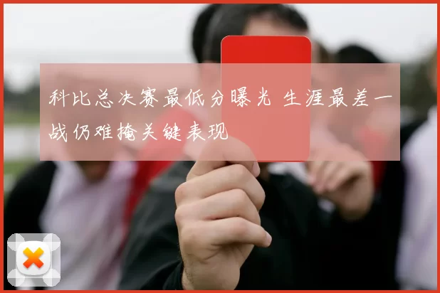 科比总决赛最低分曝光 生涯最差一战仍难掩关键表现