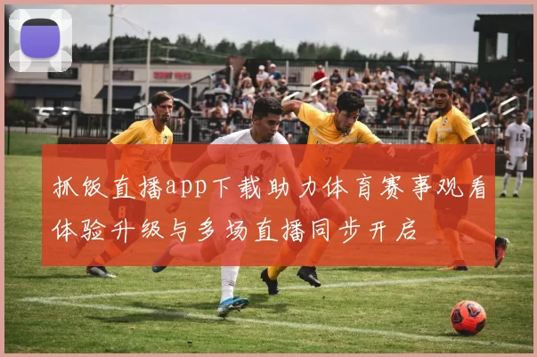 抓饭直播app下载助力体育赛事观看体验升级与多场直播同步开启