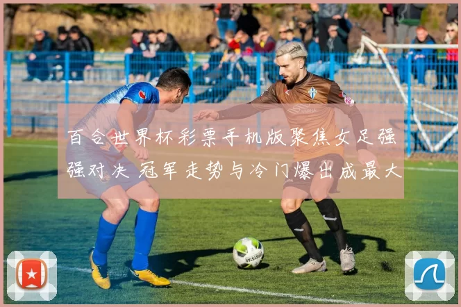百合世界杯彩票手机版聚焦女足强强对决 冠军走势与冷门爆出成最大看点