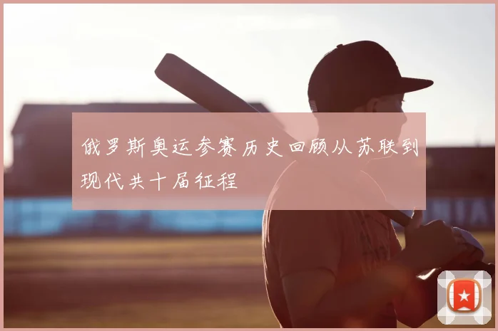俄罗斯奥运参赛历史回顾从苏联到现代共十届征程