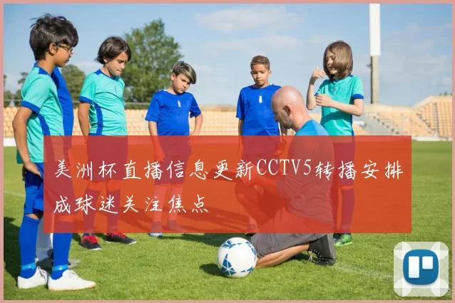 美洲杯直播信息更新CCTV5转播安排成球迷关注焦点