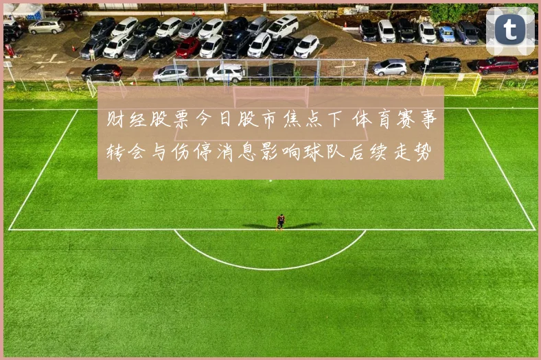 财经股票今日股市焦点下 体育赛事转会与伤停消息影响球队后续走势