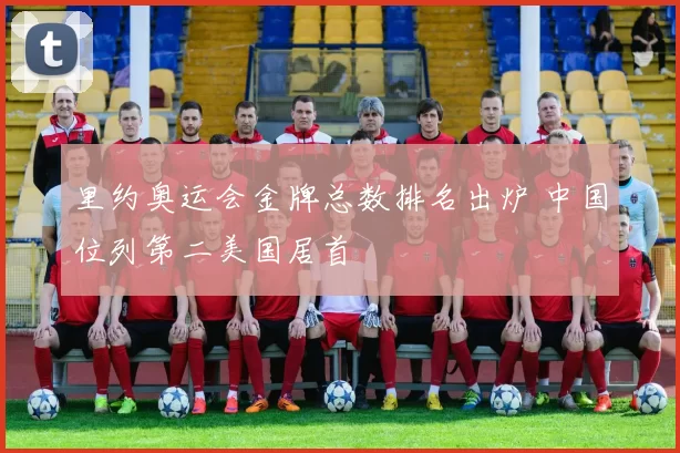 里约奥运会金牌总数排名出炉 中国位列第二美国居首