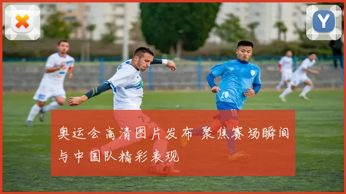 奥运会高清图片发布 聚焦赛场瞬间与中国队精彩表现