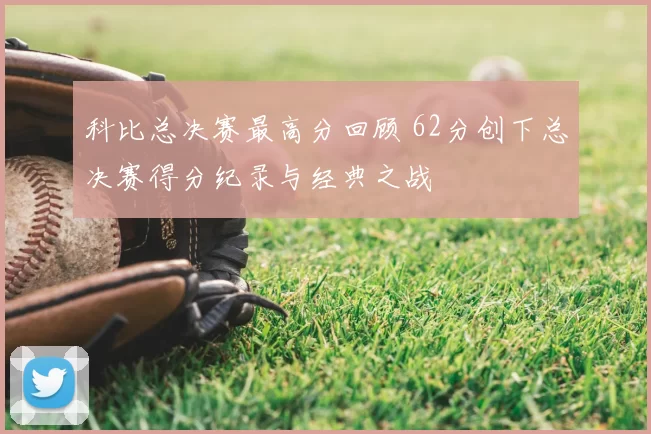 科比总决赛最高分回顾 62分创下总决赛得分纪录与经典之战