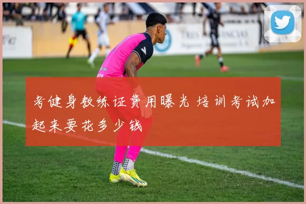 考健身教练证费用曝光 培训考试加起来要花多少钱