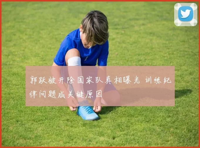 郭跃被开除国家队真相曝光 训练纪律问题成关键原因