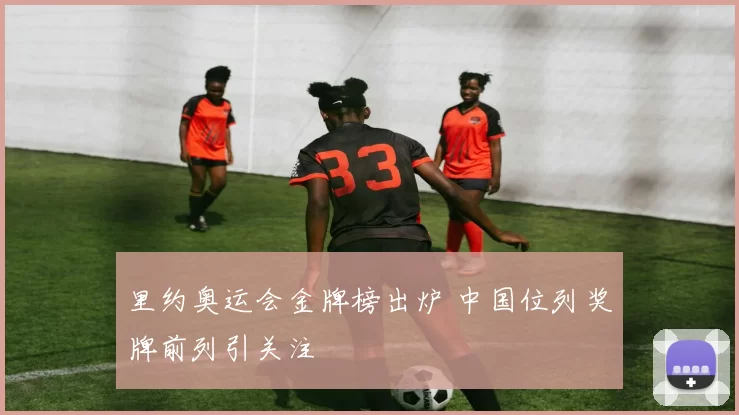 里约奥运会金牌榜出炉 中国位列奖牌前列引关注