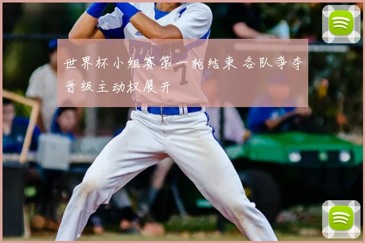 世界杯小组赛第一轮结束 各队争夺晋级主动权展开