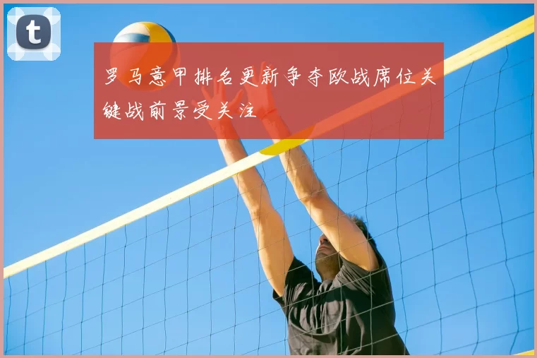 罗马意甲排名更新争夺欧战席位关键战前景受关注