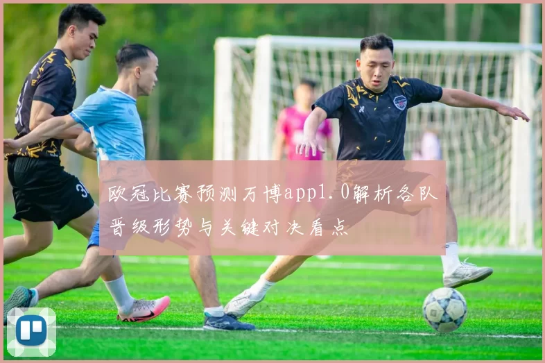 欧冠比赛预测万博app1.0解析各队晋级形势与关键对决看点
