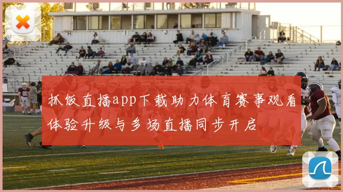 抓饭直播app下载助力体育赛事观看体验升级与多场直播同步开启