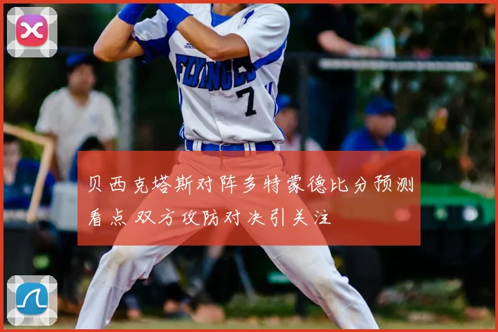 贝西克塔斯对阵多特蒙德比分预测看点 双方攻防对决引关注
