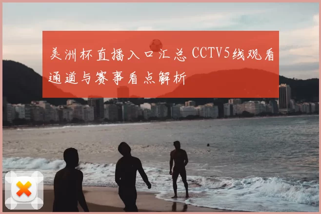 美洲杯直播入口汇总 CCTV5线观看通道与赛事看点解析