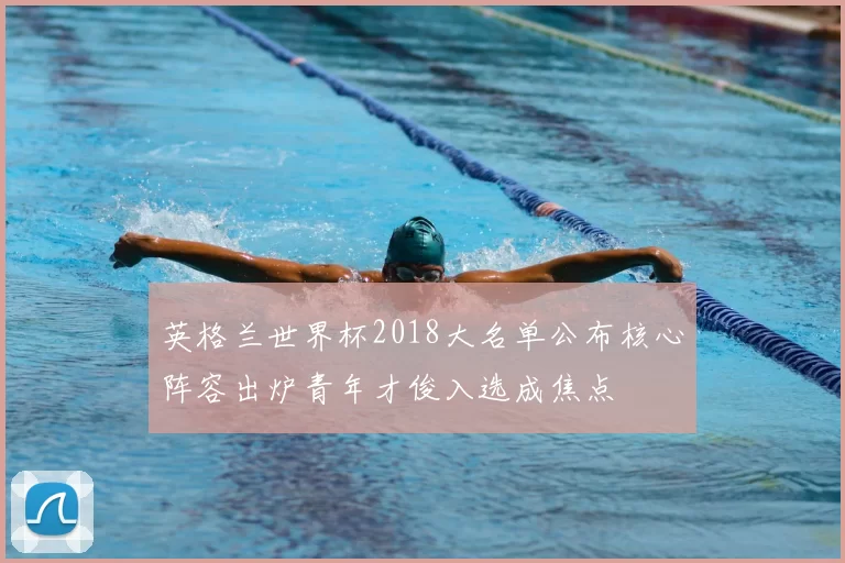 英格兰世界杯2018大名单公布核心阵容出炉青年才俊入选成焦点