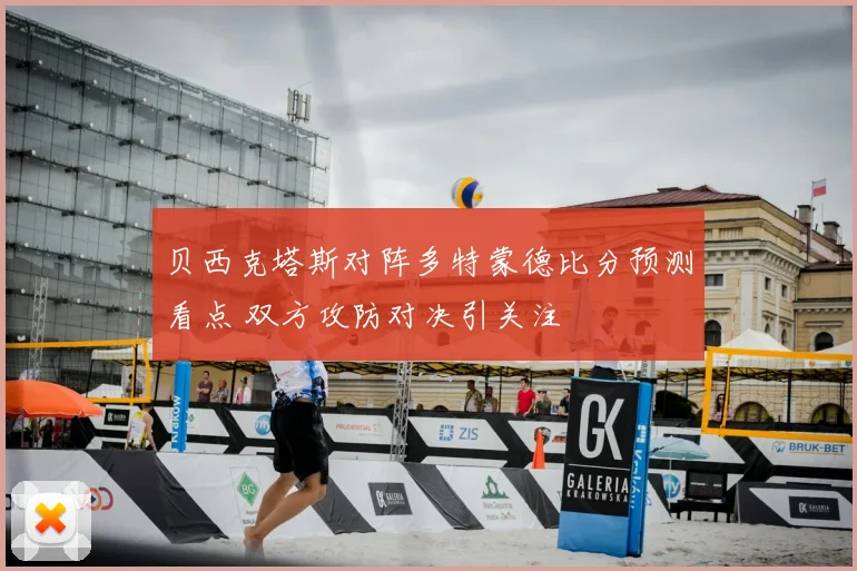贝西克塔斯对阵多特蒙德比分预测看点 双方攻防对决引关注