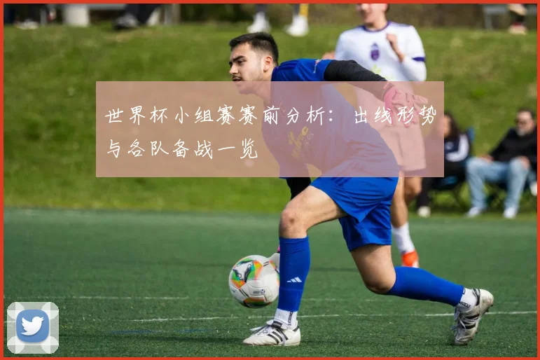 世界杯小组赛赛前分析：出线形势与各队备战一览