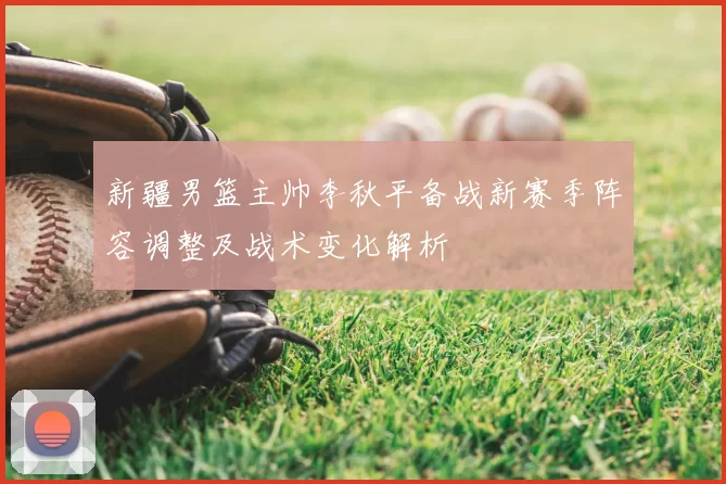 新疆男篮主帅李秋平备战新赛季阵容调整及战术变化解析